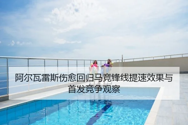 阿尔瓦雷斯伤愈回归马竞锋线提速效果与首发竞争观察